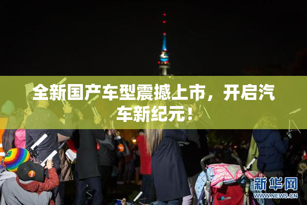 全新国产车型震撼上市，开启汽车新纪元！