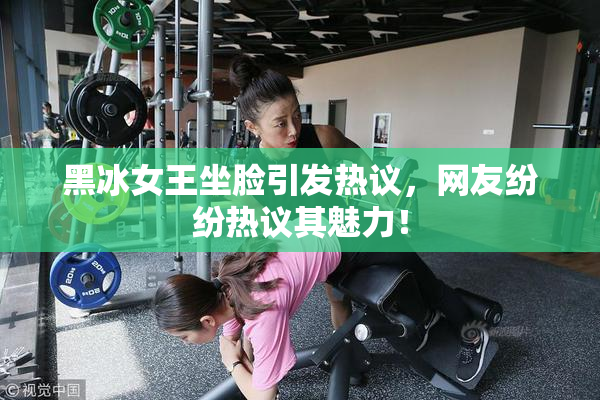 黑冰女王坐脸引发热议，网友纷纷热议其魅力！