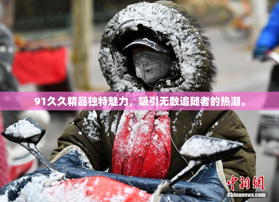 91久久精品独特魅力，吸引无数追随者的热潮。