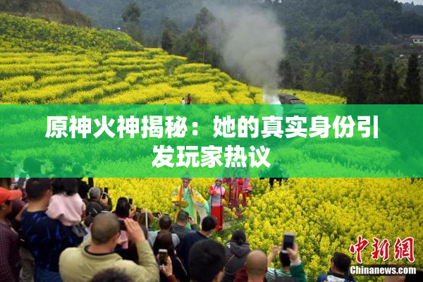 原神火神揭秘：她的真实身份引发玩家热议