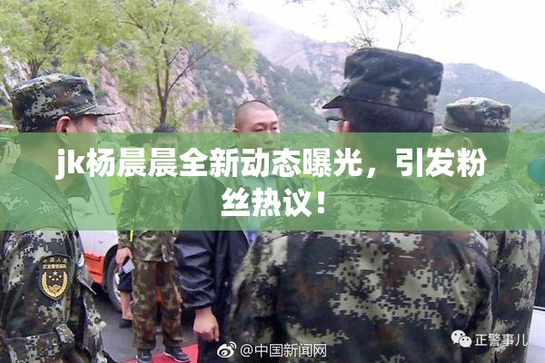 jk杨晨晨全新动态曝光，引发粉丝热议！