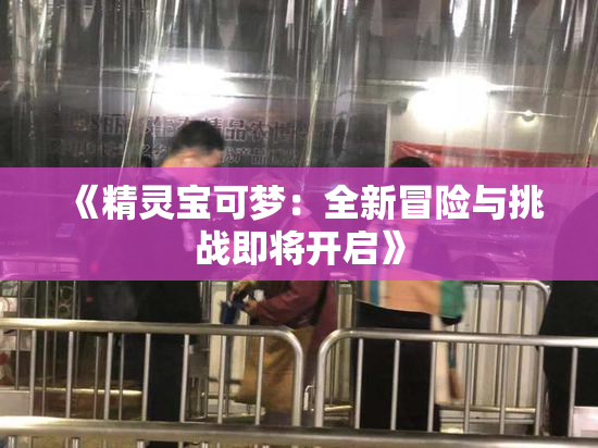 《精灵宝可梦：全新冒险与挑战即将开启》