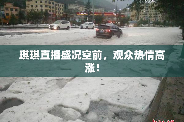 琪琪直播盛况空前，观众热情高涨！