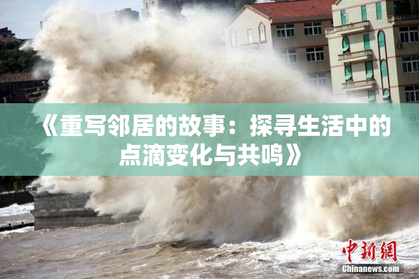 《重写邻居的故事：探寻生活中的点滴变化与共鸣》