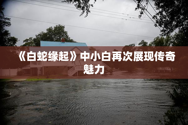 《白蛇缘起》中小白再次展现传奇魅力