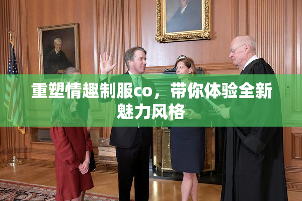 重塑情趣制服co，带你体验全新魅力风格