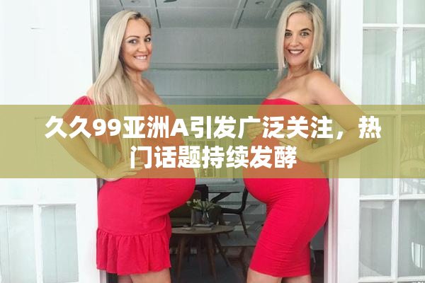 久久99亚洲A引发广泛关注，热门话题持续发酵