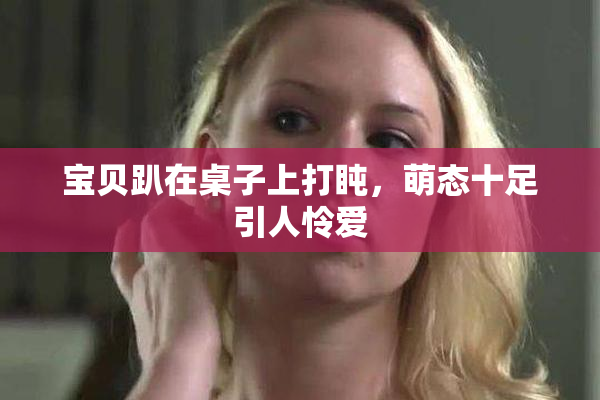 宝贝趴在桌子上打盹，萌态十足引人怜爱