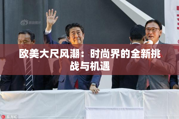 欧美大尺风潮：时尚界的全新挑战与机遇