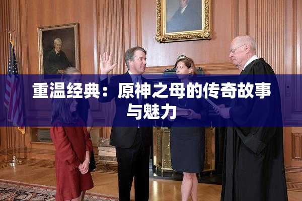 重温经典：原神之母的传奇故事与魅力