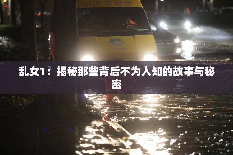 乱女1：揭秘那些背后不为人知的故事与秘密