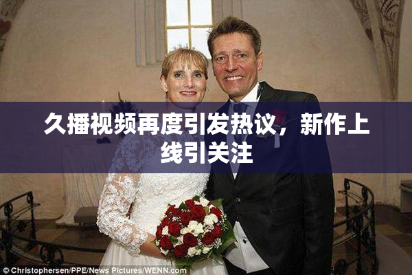 久播视频再度引发热议，新作上线引关注