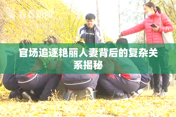 官场追逐艳丽人妻背后的复杂关系揭秘