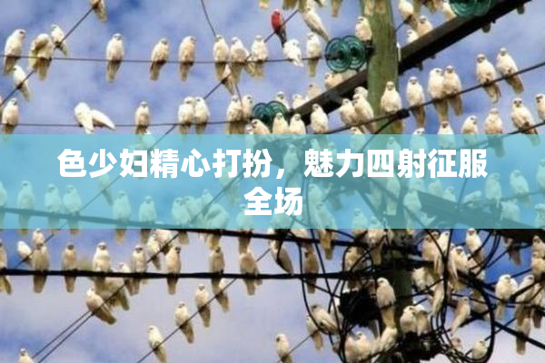 色少妇精心打扮，魅力四射征服全场