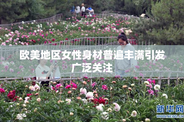 欧美地区女性身材普遍丰满引发广泛关注
