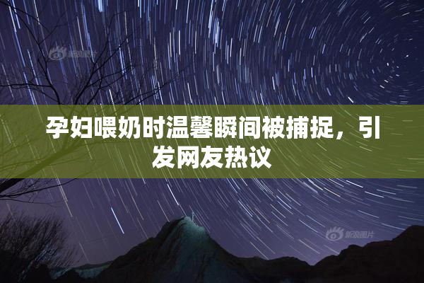 孕妇喂奶时温馨瞬间被捕捉，引发网友热议