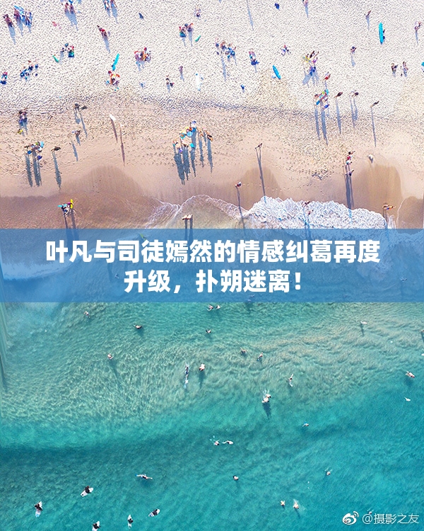 叶凡与司徒嫣然的情感纠葛再度升级，扑朔迷离！