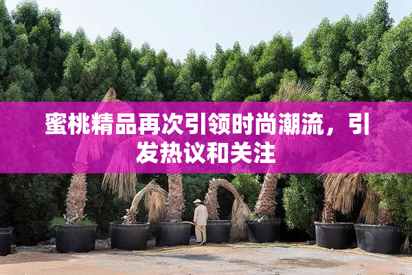 蜜桃精品再次引领时尚潮流，引发热议和关注