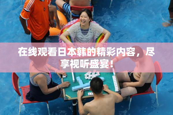 在线观看日本韩的精彩内容，尽享视听盛宴！