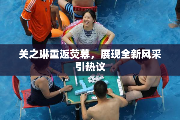 关之琳重返荧幕，展现全新风采引热议