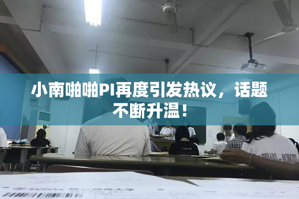 小南啪啪PI再度引发热议，话题不断升温！