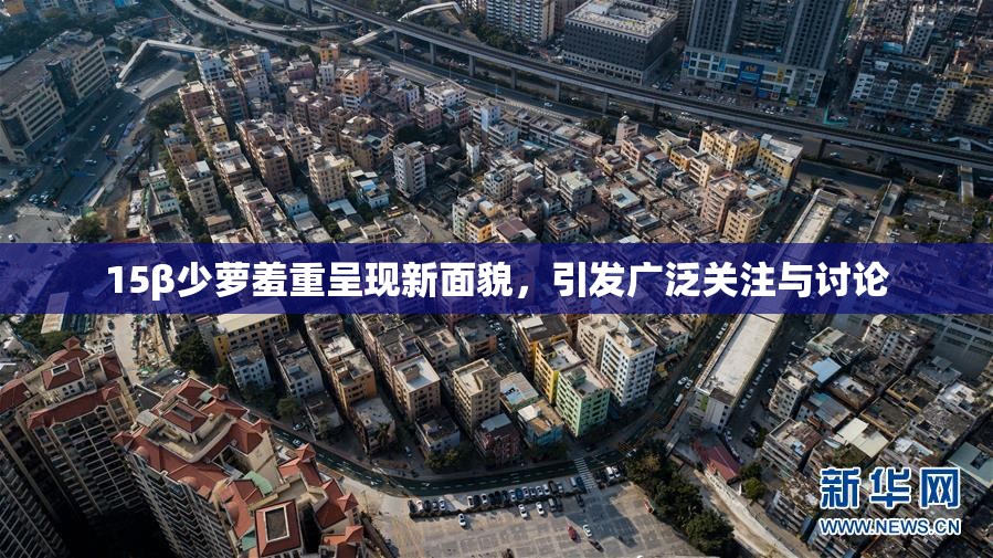 15β少萝羞重呈现新面貌，引发广泛关注与讨论