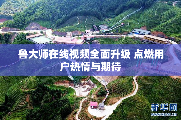 鲁大师在线视频全面升级 点燃用户热情与期待