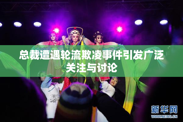 总裁遭遇轮流欺凌事件引发广泛关注与讨论