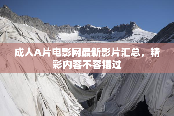 成人A片电影网最新影片汇总，精彩内容不容错过