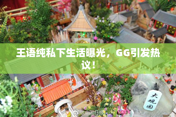 王语纯私下生活曝光，GG引发热议！