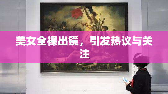 美女全裸出镜，引发热议与关注