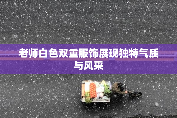 老师白色双重服饰展现独特气质与风采