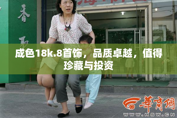 成色18k.8首饰，品质卓越，值得珍藏与投资