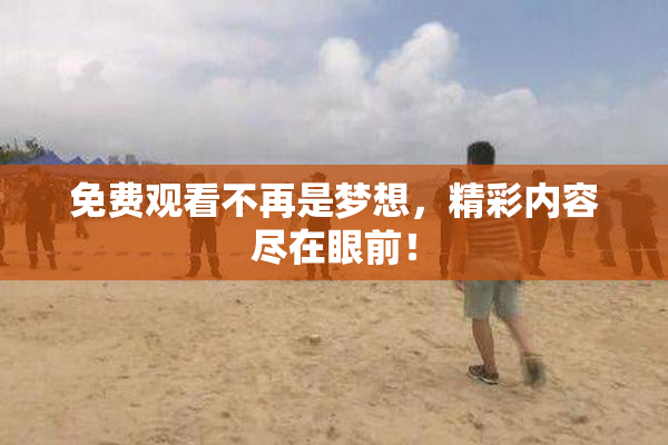 免费观看不再是梦想，精彩内容尽在眼前！