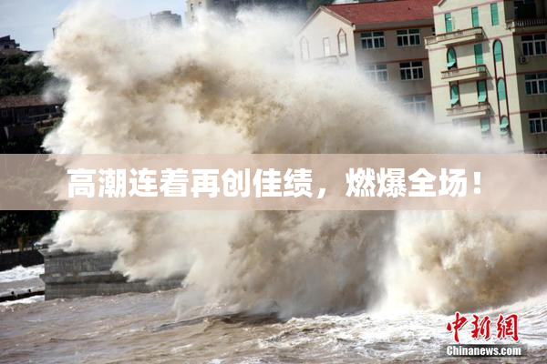 高潮连着再创佳绩，燃爆全场！