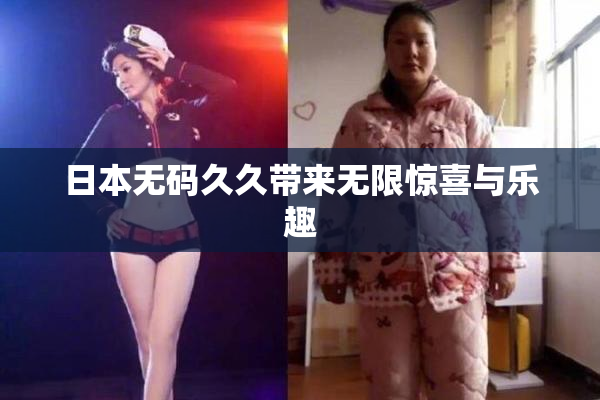 日本无码久久带来无限惊喜与乐趣