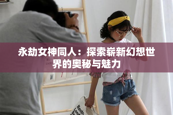 永劫女神同人：探索崭新幻想世界的奥秘与魅力