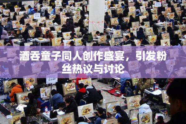 酒吞童子同人创作盛宴，引发粉丝热议与讨论