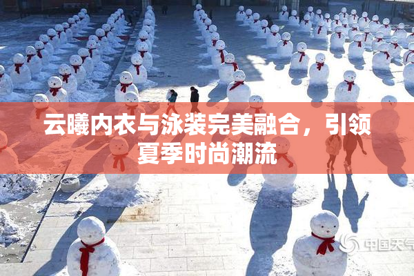 云曦内衣与泳装完美融合，引领夏季时尚潮流
