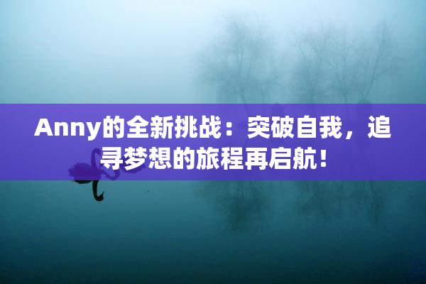 Anny的全新挑战：突破自我，追寻梦想的旅程再启航！
