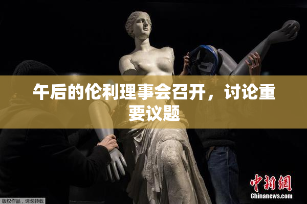 午后的伦利理事会召开，讨论重要议题