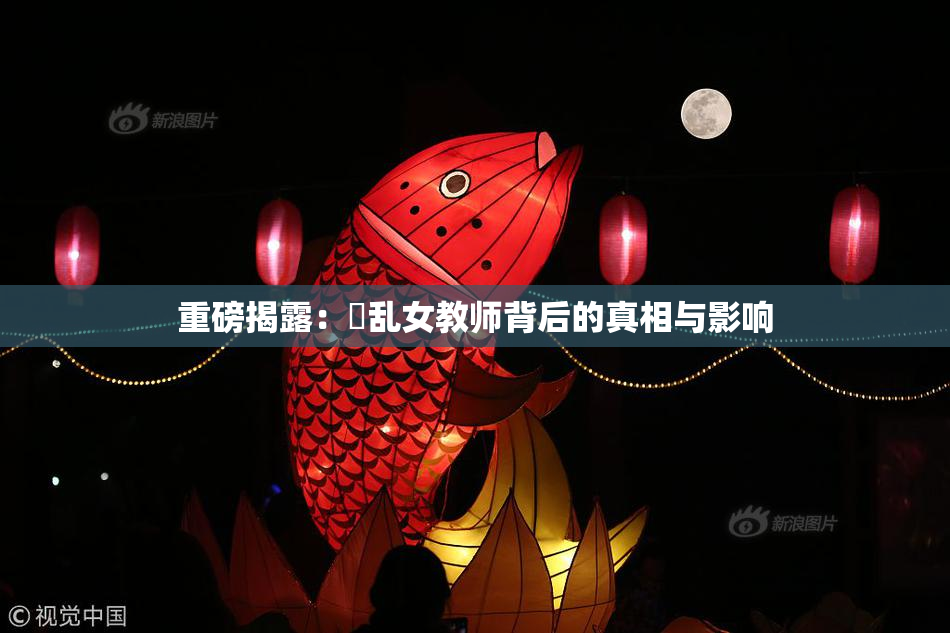 重磅揭露：婬乱女教师背后的真相与影响