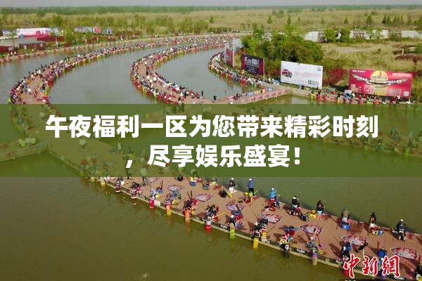 午夜福利一区为您带来精彩时刻，尽享娱乐盛宴！