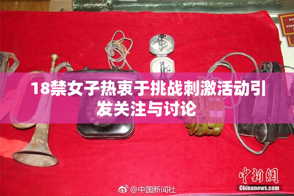 18禁女子热衷于挑战刺激活动引发关注与讨论