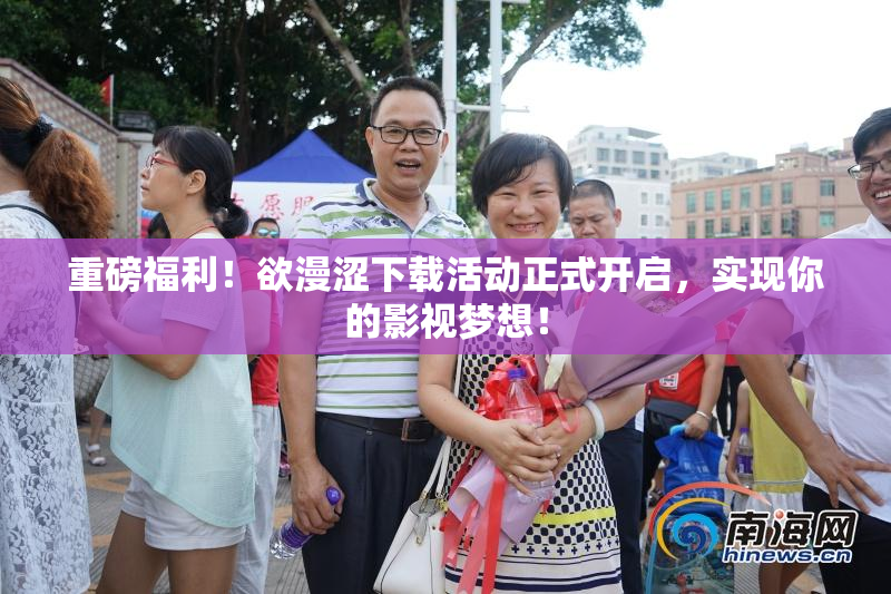 重磅福利！欲漫涩下载活动正式开启，实现你的影视梦想！