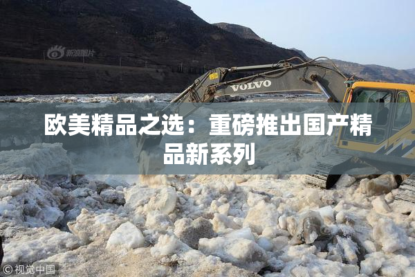 欧美精品之选：重磅推出国产精品新系列
