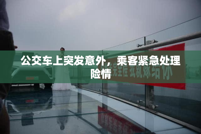 公交车上突发意外，乘客紧急处理险情