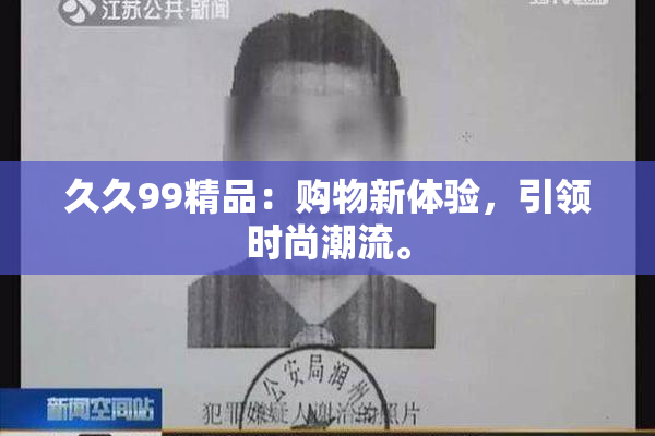 久久99精品：购物新体验，引领时尚潮流。