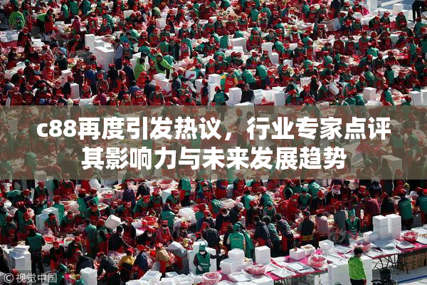 c88再度引发热议，行业专家点评其影响力与未来发展趋势
