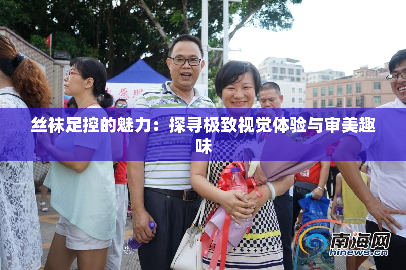 丝袜足控的魅力：探寻极致视觉体验与审美趣味